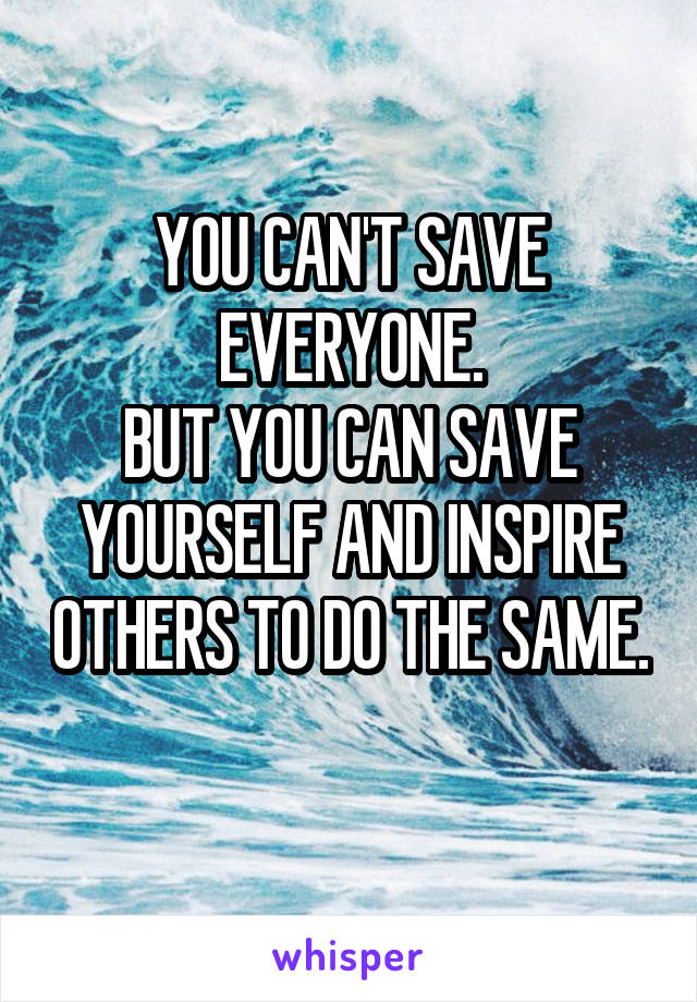 YOU CAN'T SAVE EVERYONE.
BUT YOU CAN SAVE YOURSELF AND INSPIRE OTHERS TO DO THE SAME. 