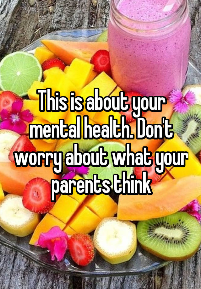 this-is-about-your-mental-health-don-t-worry-about-what-your-parents-think