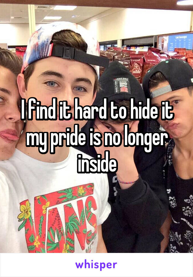 I find it hard to hide it my pride is no longer inside