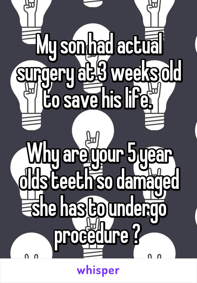 My son had actual surgery at 3 weeks old to save his life. 

Why are your 5 year olds teeth so damaged she has to undergo procedure ? 