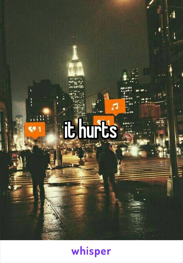 it hurts 