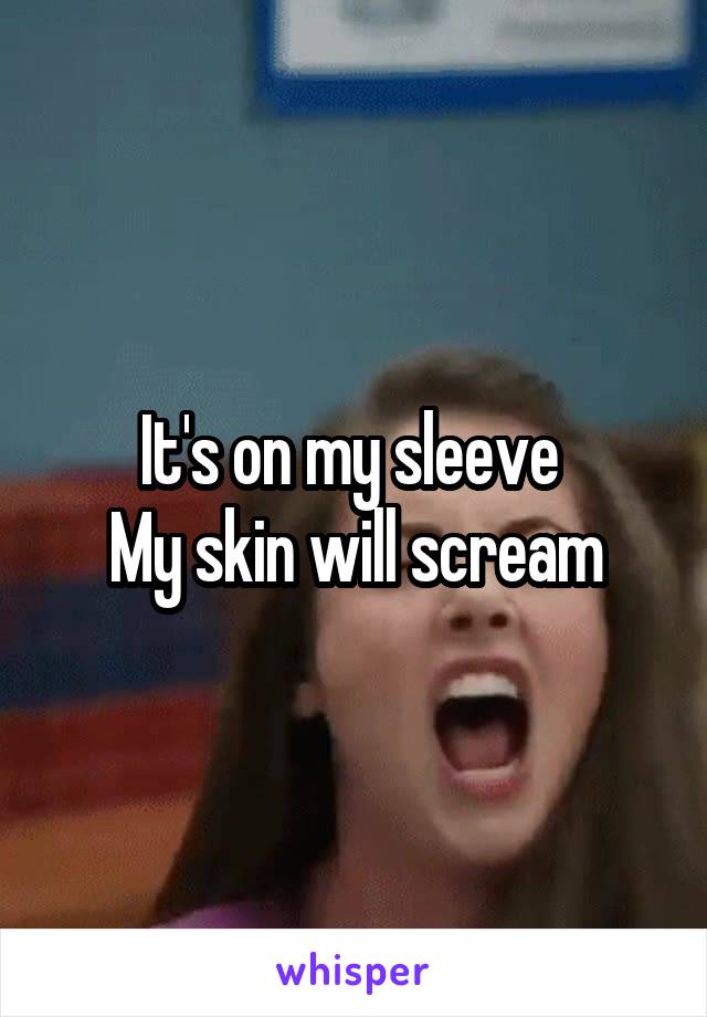 It's on my sleeve 
My skin will scream