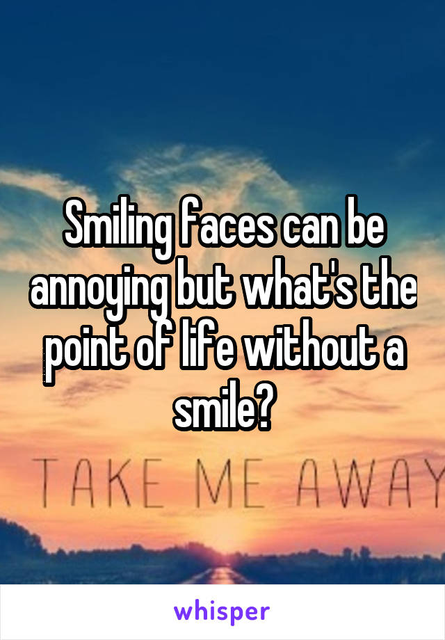 Smiling faces can be annoying but what's the point of life without a smile?
