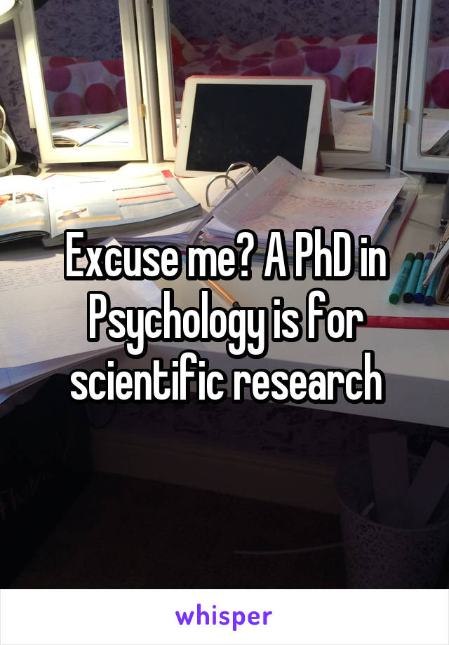 Excuse me? A PhD in Psychology is for scientific research