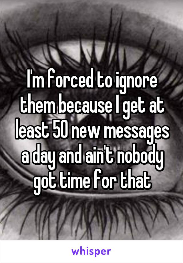 I'm forced to ignore them because I get at least 50 new messages a day and ain't nobody got time for that
