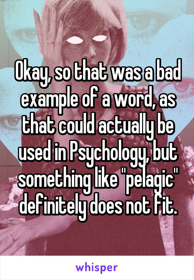 Okay, so that was a bad example of a word, as that could actually be used in Psychology, but something like "pelagic" definitely does not fit.