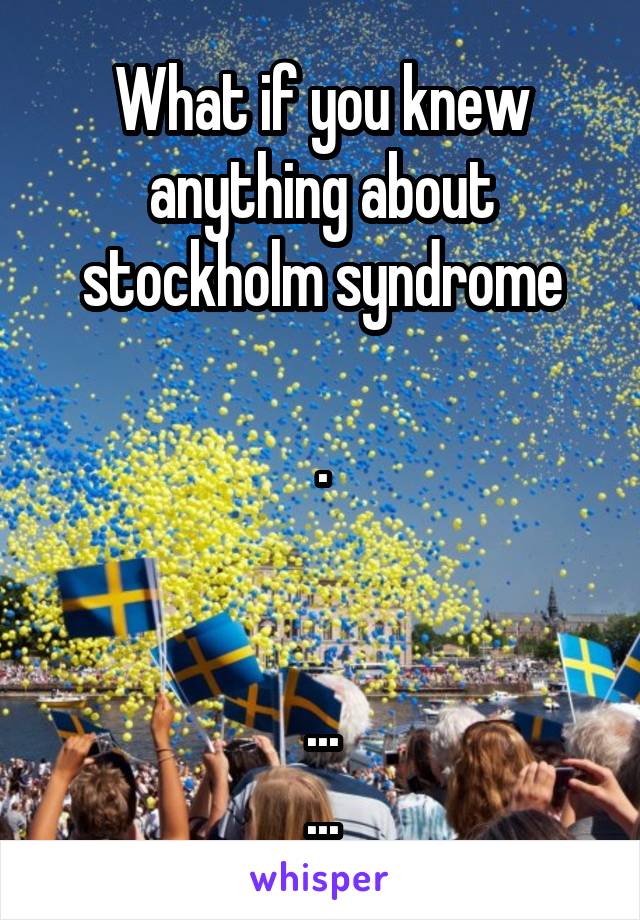 What if you knew anything about stockholm syndrome

.


...
...