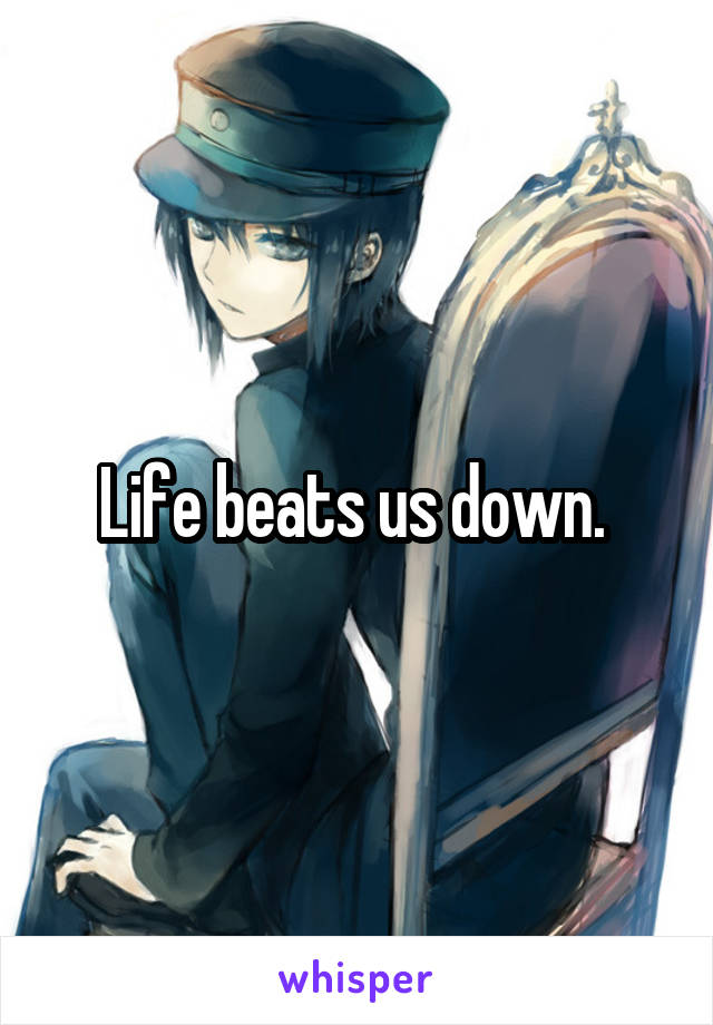 Life beats us down. 