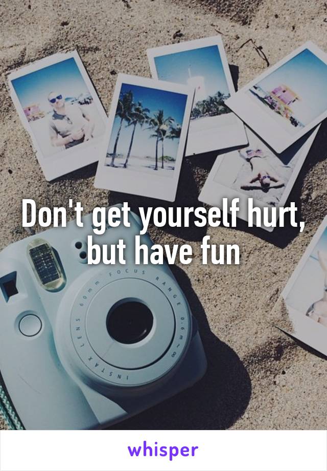 Don't get yourself hurt, but have fun