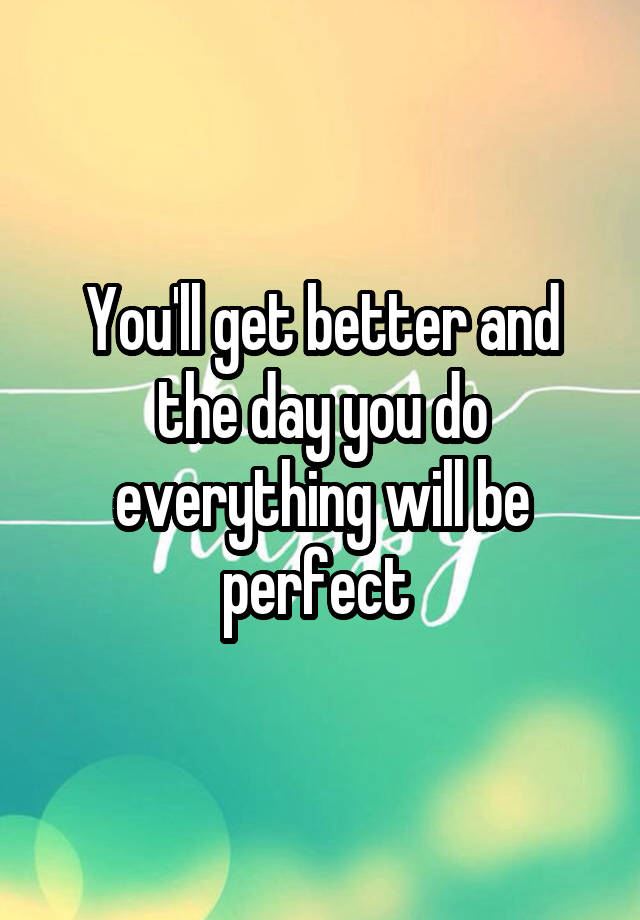 you-ll-get-better-and-the-day-you-do-everything-will-be-perfect