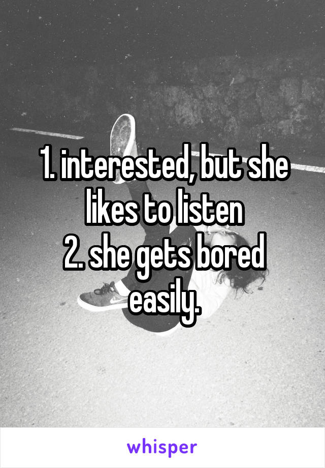 1. interested, but she likes to listen
2. she gets bored easily.