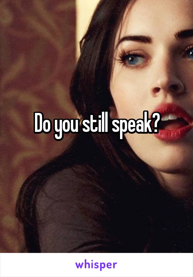 Do you still speak?
