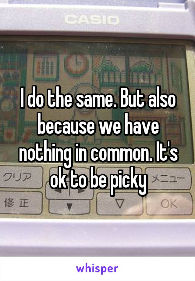 I do the same. But also because we have nothing in common. It's ok to be picky