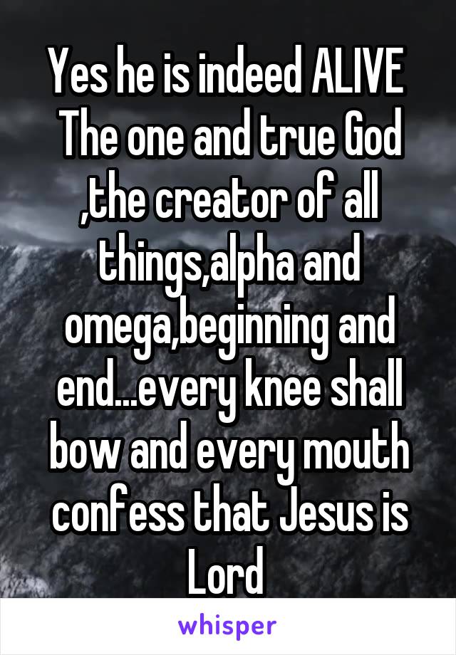 Yes he is indeed ALIVE 
The one and true God ,the creator of all things,alpha and omega,beginning and end...every knee shall bow and every mouth confess that Jesus is Lord 