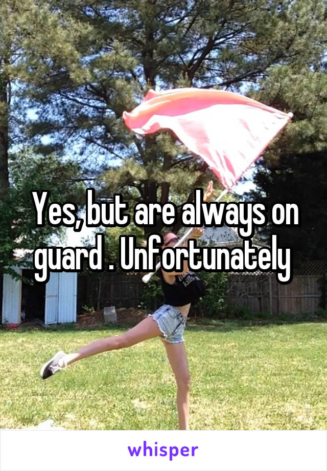 Yes, but are always on guard . Unfortunately 