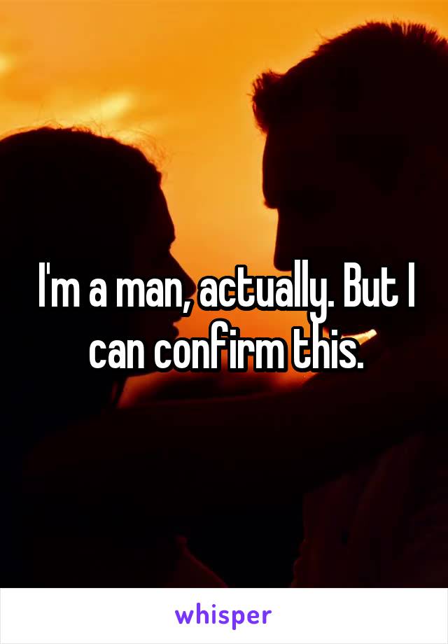 I'm a man, actually. But I can confirm this.