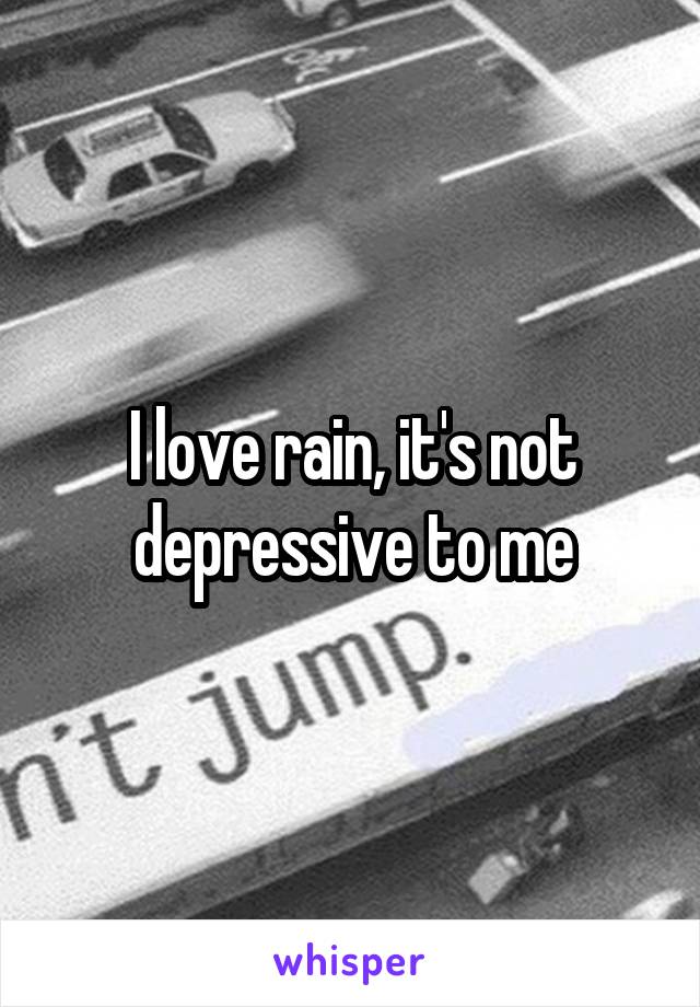 I love rain, it's not depressive to me