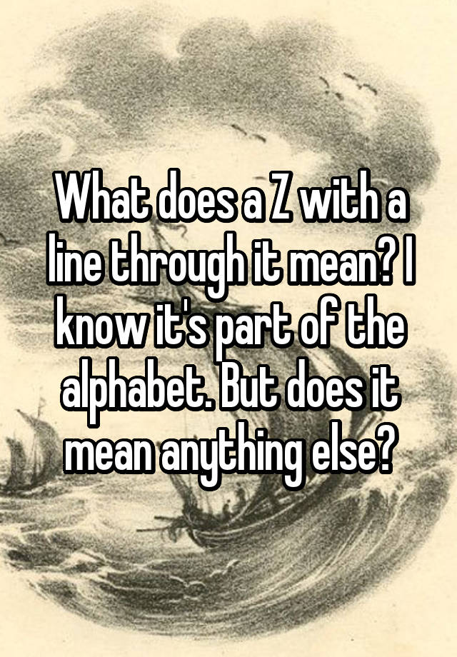 what-does-a-z-with-a-line-through-it-mean-i-know-it-s-part-of-the-alphabet-but-does-it-mean