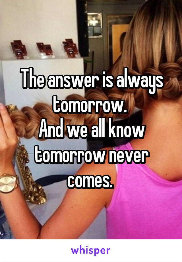 The answer is always tomorrow. 
And we all know tomorrow never comes. 