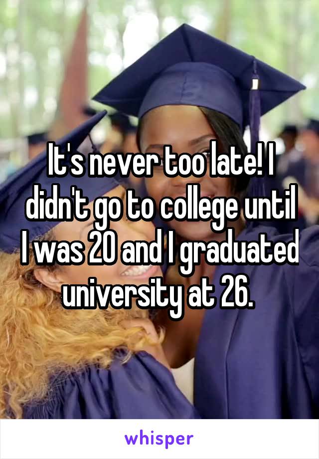 It's never too late! I didn't go to college until I was 20 and I graduated university at 26. 