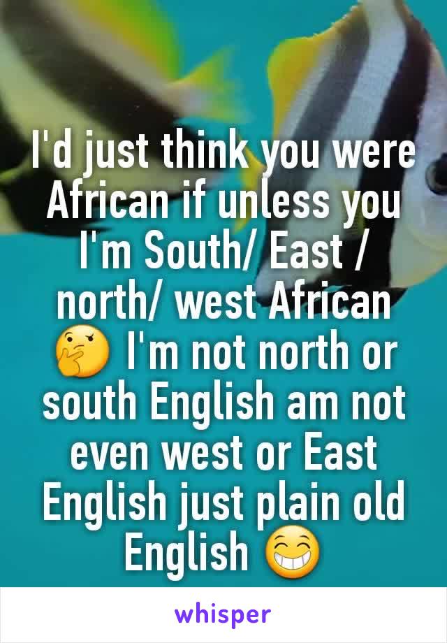 I'd just think you were African if unless you I'm South/ East /north/ west African 🤔 I'm not north or south English am not even west or East English just plain old English 😁