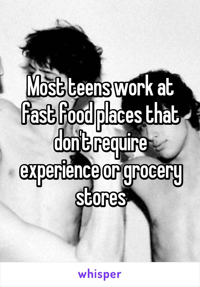 Most teens work at fast food places that don't require experience or grocery stores