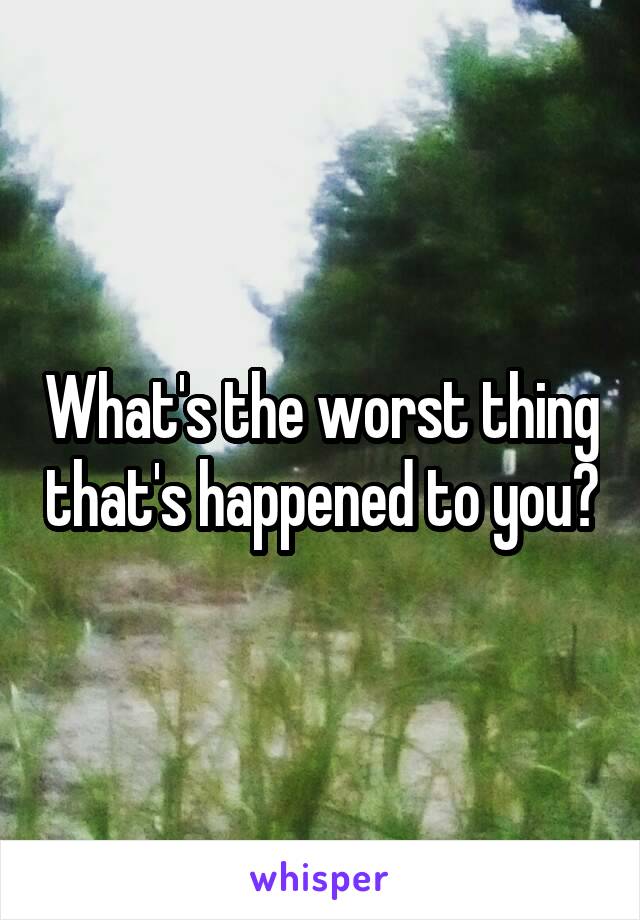 What's the worst thing that's happened to you?