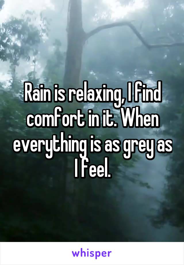 Rain is relaxing, I find comfort in it. When everything is as grey as I feel.