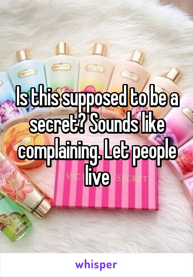 Is this supposed to be a secret? Sounds like complaining. Let people live