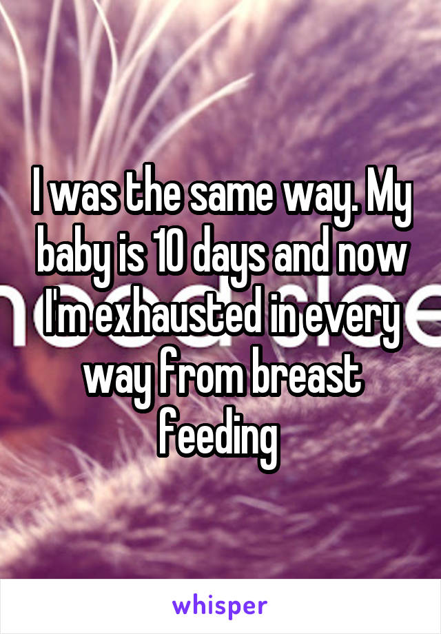 I was the same way. My baby is 10 days and now I'm exhausted in every way from breast feeding 