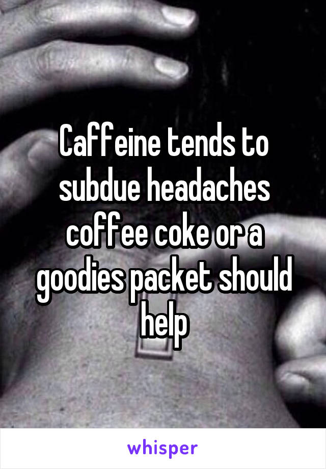 Caffeine tends to subdue headaches coffee coke or a goodies packet should help