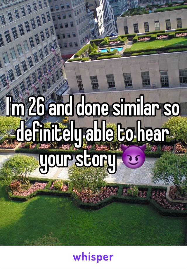 I'm 26 and done similar so definitely able to hear your story 😈