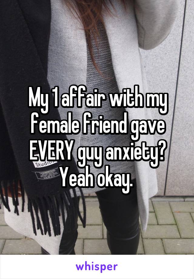 My 1 affair with my female friend gave EVERY guy anxiety? Yeah okay. 