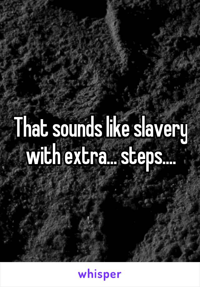That sounds like slavery with extra... steps....