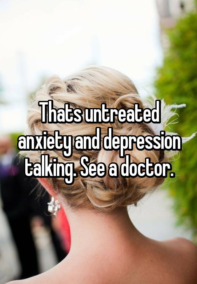 thats-untreated-anxiety-and-depression-talking-see-a-doctor