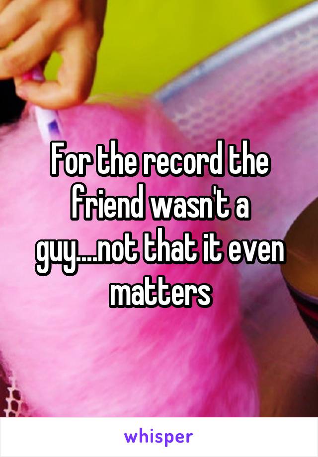 For the record the friend wasn't a guy....not that it even matters