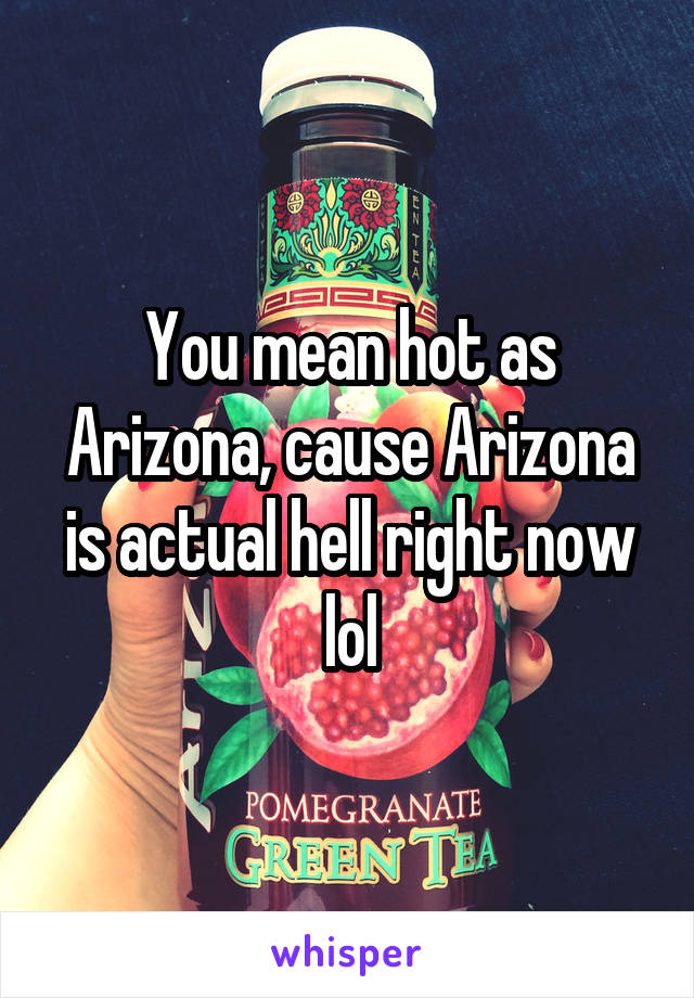 You mean hot as Arizona, cause Arizona is actual hell right now lol