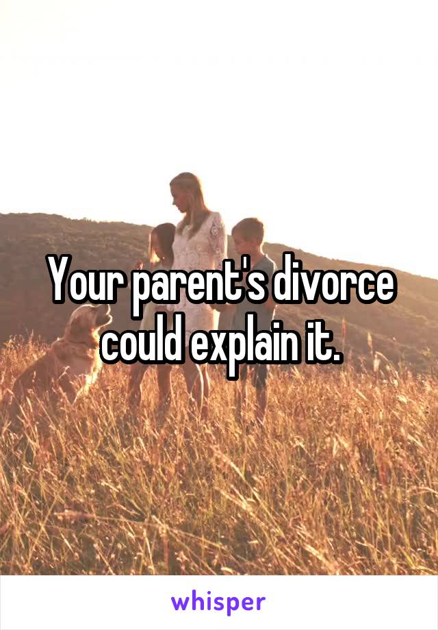 Your parent's divorce could explain it.