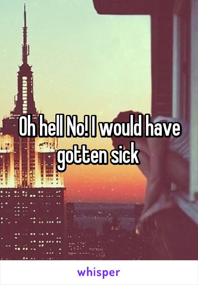 Oh hell No! I would have gotten sick 