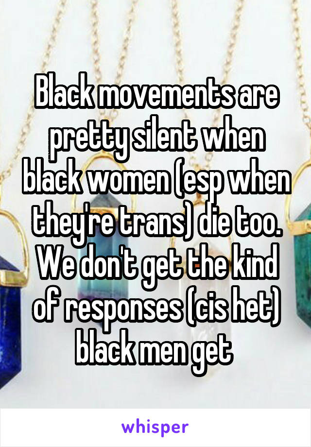 Black movements are pretty silent when black women (esp when they're trans) die too. We don't get the kind of responses (cis het) black men get 