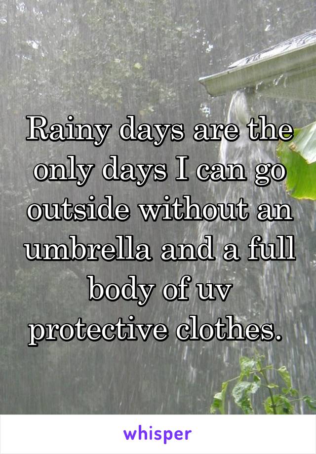 Rainy days are the only days I can go outside without an umbrella and a full body of uv protective clothes. 
