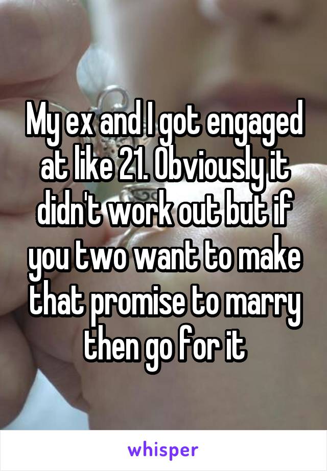My ex and I got engaged at like 21. Obviously it didn't work out but if you two want to make that promise to marry then go for it