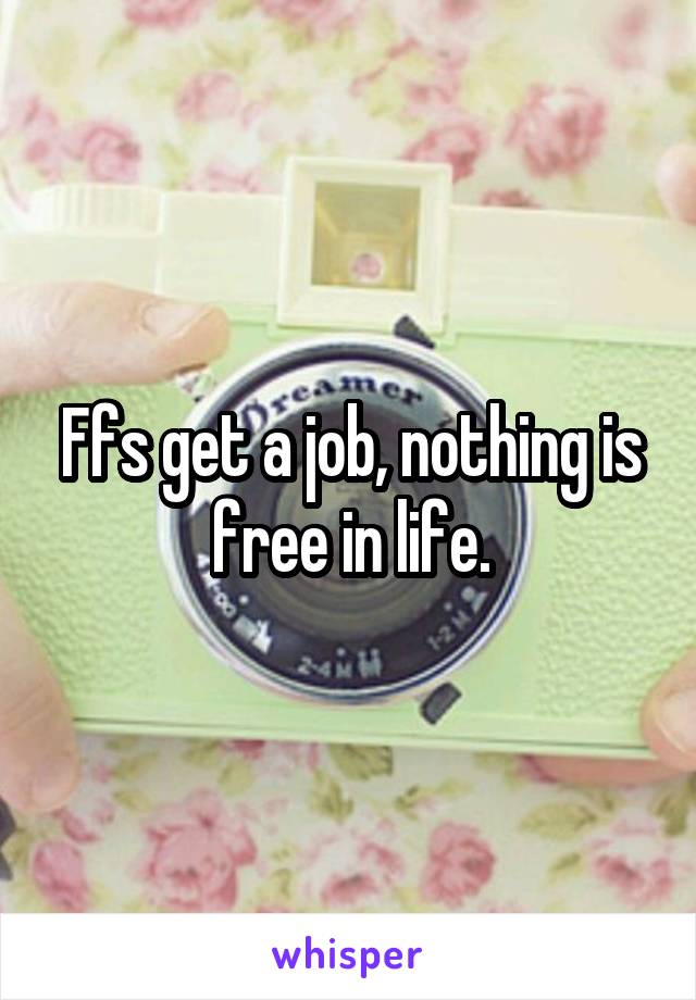 Ffs get a job, nothing is free in life.