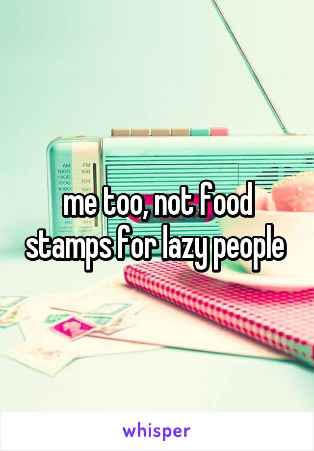 me too, not food stamps for lazy people 