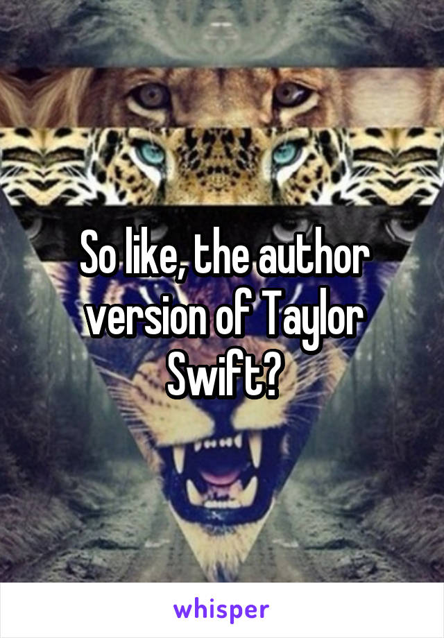 So like, the author version of Taylor Swift?