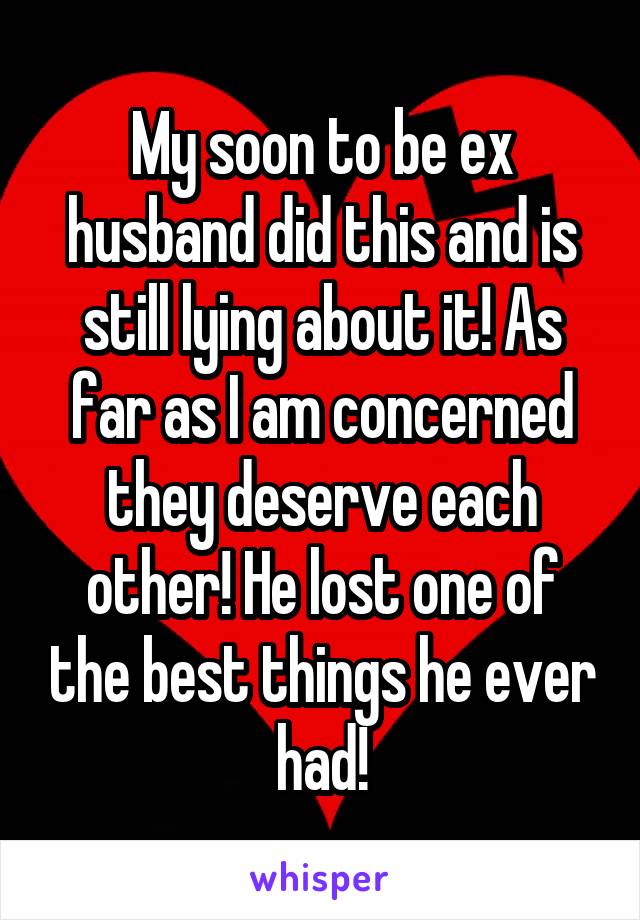My soon to be ex husband did this and is still lying about it! As far as I am concerned they deserve each other! He lost one of the best things he ever had!