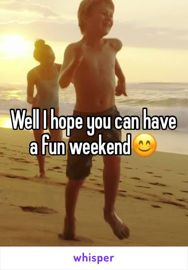 Well I hope you can have a fun weekend😊