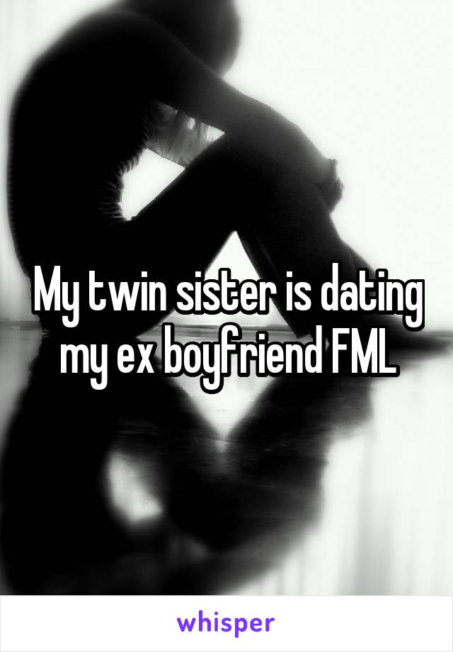 My twin sister is dating my ex boyfriend FML