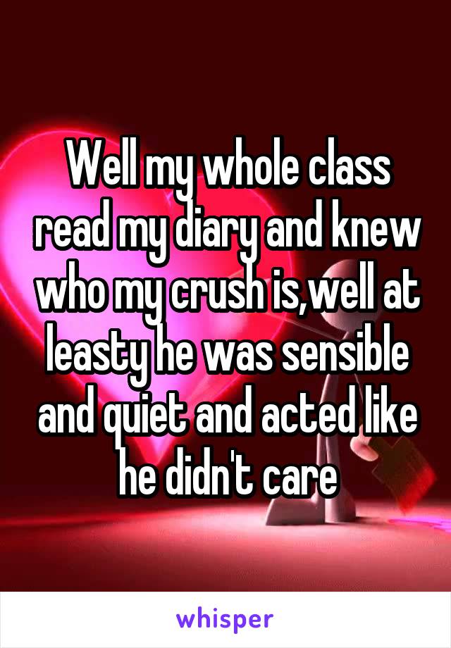 Well my whole class read my diary and knew who my crush is,well at leasty he was sensible and quiet and acted like he didn't care