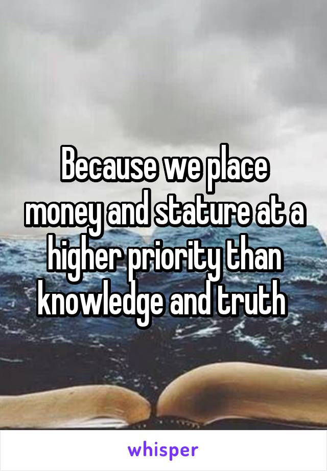 Because we place money and stature at a higher priority than knowledge and truth 